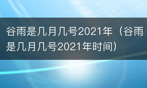谷雨是几月几号2021年（谷雨是几月几号2021年时间）