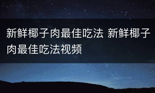 新鲜椰子肉最佳吃法 新鲜椰子肉最佳吃法视频