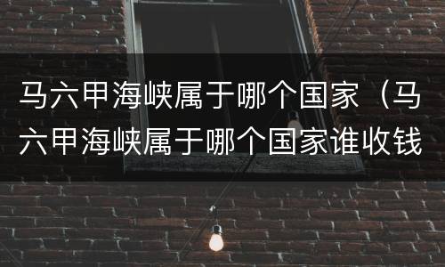 马六甲海峡属于哪个国家（马六甲海峡属于哪个国家谁收钱）