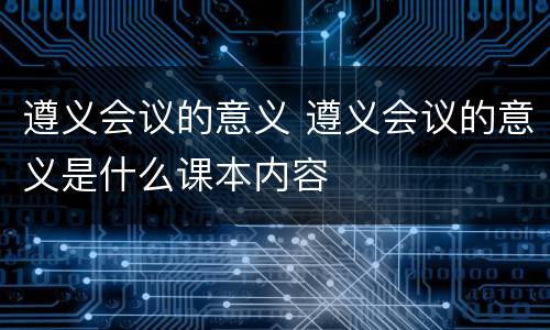 遵义会议的意义 遵义会议的意义是什么课本内容