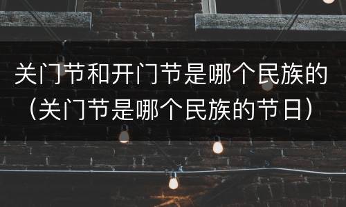 关门节和开门节是哪个民族的（关门节是哪个民族的节日）
