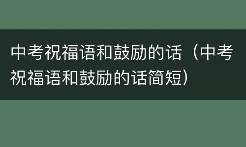 中考祝福语和鼓励的话（中考祝福语和鼓励的话简短）
