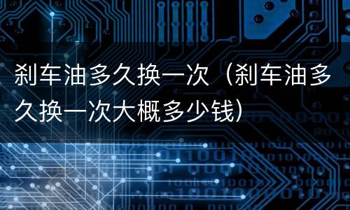 刹车油多久换一次（刹车油多久换一次大概多少钱）