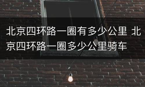 北京四环路一圈有多少公里 北京四环路一圈多少公里骑车