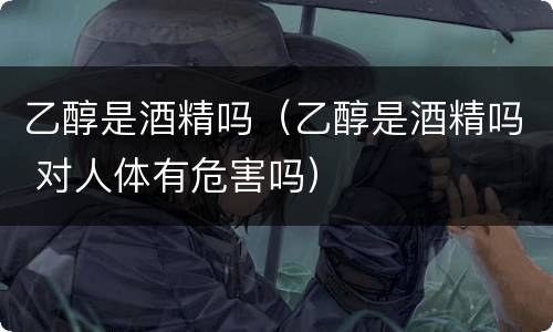 乙醇是酒精吗（乙醇是酒精吗 对人体有危害吗）