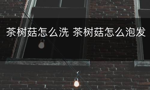 茶树菇怎么洗 茶树菇怎么泡发