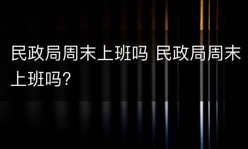 民政局周末上班吗 民政局周末上班吗?