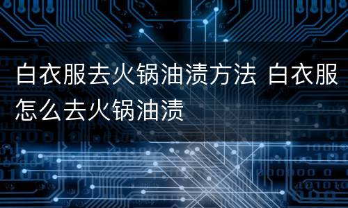 白衣服去火锅油渍方法 白衣服怎么去火锅油渍