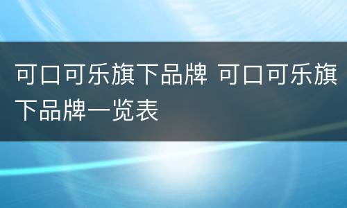 可口可乐旗下品牌 可口可乐旗下品牌一览表