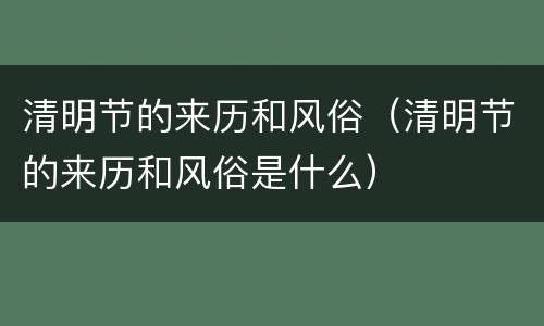 清明节的来历和风俗（清明节的来历和风俗是什么）