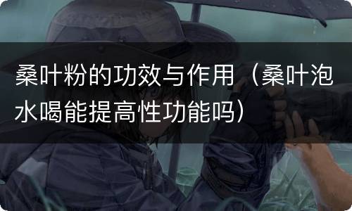 桑叶粉的功效与作用（桑叶泡水喝能提高性功能吗）