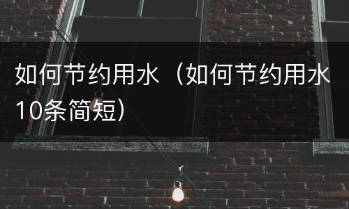 如何节约用水（如何节约用水10条简短）