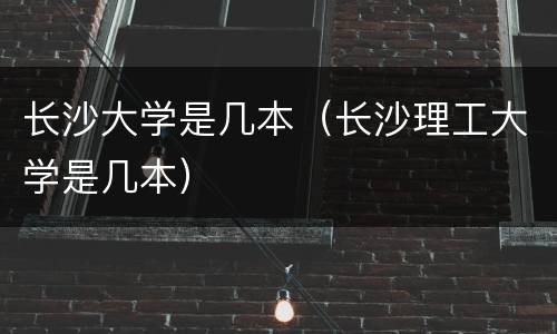 长沙大学是几本（长沙理工大学是几本）