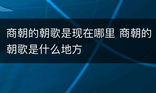 商朝的朝歌是现在哪里 商朝的朝歌是什么地方