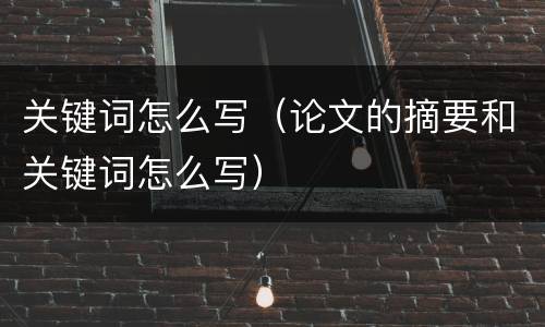 关键词怎么写（论文的摘要和关键词怎么写）