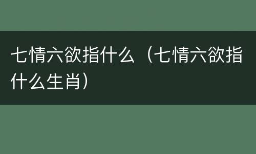 七情六欲指什么（七情六欲指什么生肖）