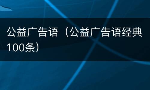 公益广告语（公益广告语经典100条）