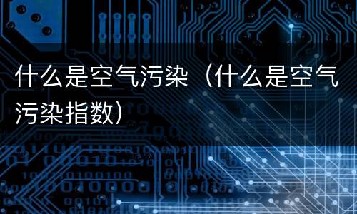 什么是空气污染（什么是空气污染指数）