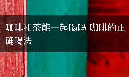 咖啡和茶能一起喝吗 咖啡的正确喝法