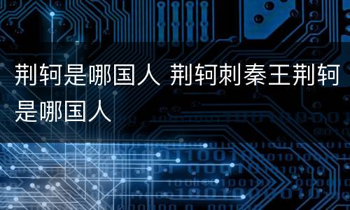 荆轲是哪国人 荆轲刺秦王荆轲是哪国人