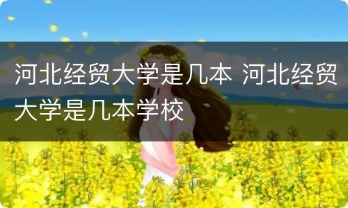 河北经贸大学是几本 河北经贸大学是几本学校