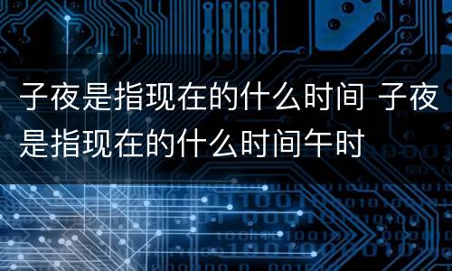 子夜是指现在的什么时间 子夜是指现在的什么时间午时