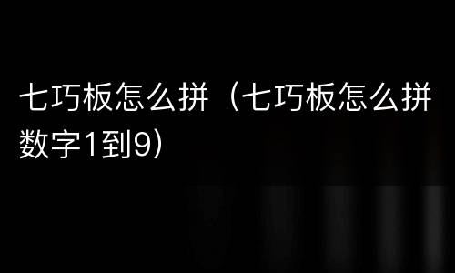 七巧板怎么拼（七巧板怎么拼数字1到9）