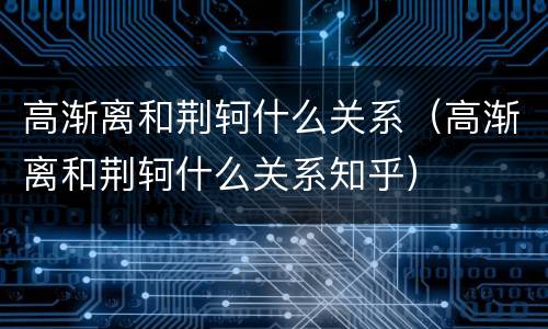 高渐离和荆轲什么关系（高渐离和荆轲什么关系知乎）
