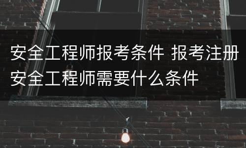 安全工程师报考条件 报考注册安全工程师需要什么条件