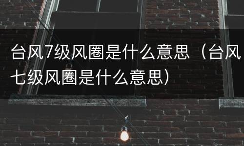 台风7级风圈是什么意思（台风七级风圈是什么意思）