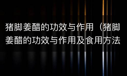 猪脚姜醋的功效与作用（猪脚姜醋的功效与作用及食用方法）