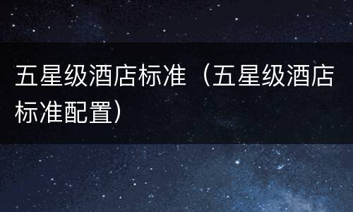五星级酒店标准（五星级酒店标准配置）
