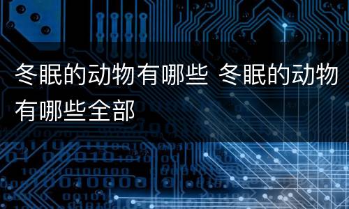冬眠的动物有哪些 冬眠的动物有哪些全部