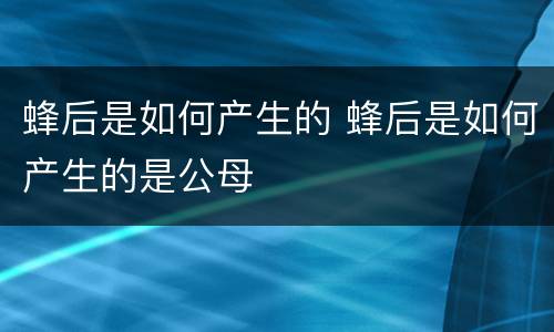 蜂后是如何产生的 蜂后是如何产生的是公母