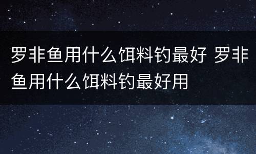 罗非鱼用什么饵料钓最好 罗非鱼用什么饵料钓最好用
