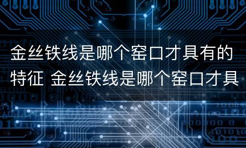 金丝铁线是哪个窑口才具有的特征 金丝铁线是哪个窑口才具有的特征之一