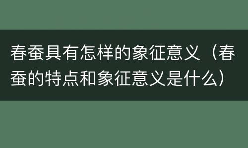 春蚕具有怎样的象征意义（春蚕的特点和象征意义是什么）