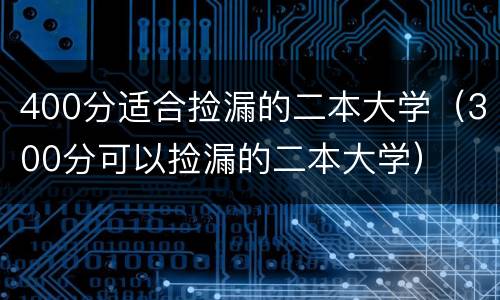 400分适合捡漏的二本大学（300分可以捡漏的二本大学）