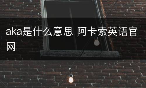 aka是什么意思 阿卡索英语官网