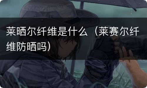 莱晒尔纤维是什么（莱赛尔纤维防晒吗）