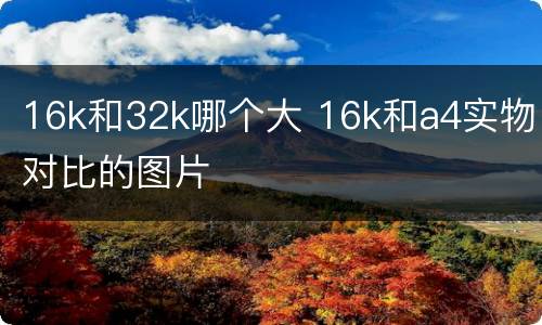 16k和32k哪个大 16k和a4实物对比的图片