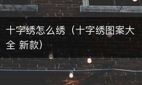 十字绣怎么绣（十字绣图案大全 新款）