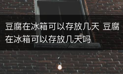 豆腐在冰箱可以存放几天 豆腐在冰箱可以存放几天吗