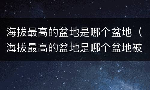 海拔最高的盆地是哪个盆地（海拔最高的盆地是哪个盆地被称为）