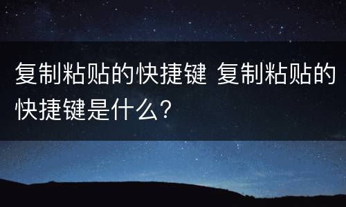 复制粘贴的快捷键 复制粘贴的快捷键是什么?