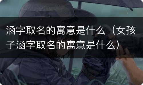 涵字取名的寓意是什么（女孩子涵字取名的寓意是什么）