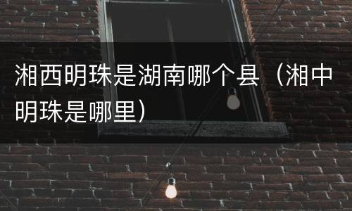 湘西明珠是湖南哪个县（湘中明珠是哪里）