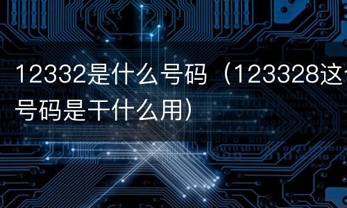 12332是什么号码（123328这个号码是干什么用）