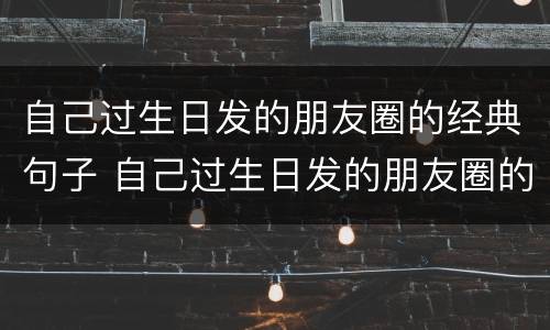 自己过生日发的朋友圈的经典句子 自己过生日发的朋友圈的经典句子90后