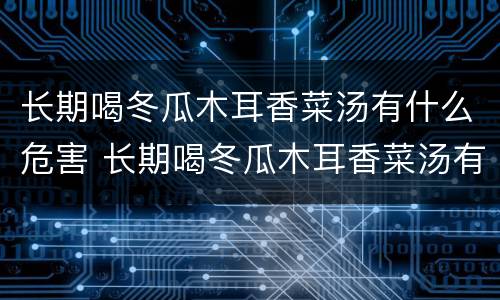 长期喝冬瓜木耳香菜汤有什么危害 长期喝冬瓜木耳香菜汤有什么危害吗
